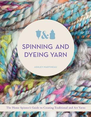 Spinning and Dyeing Yarn: The Home Spinner's Guide to Creating Traditional and Art Yarns - Martineau, Ashley