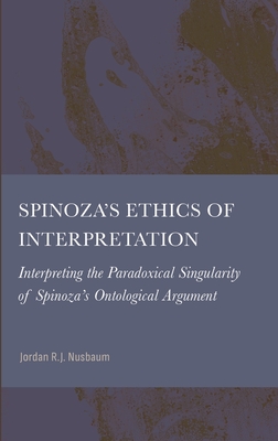 Spinoza's Ethics of Interpretation: Interpretating the Paradoxical Singularity of Spinoza's Ontological Argument - Nusbaum, Jordan