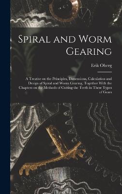 Spiral and Worm Gearing; a Treatise on the Principles, Dimensions, Calculation and Design of Spiral and Worm Gearing, Together With the Chapters on the Methods of Cutting the Teeth in These Types of Gears - Oberg, Erik