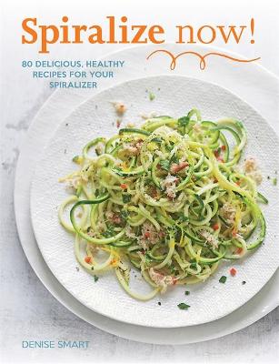 Spiralize Now: 80 Delicious, Healthy Recipes for your Spiralizer - Smart, Denise