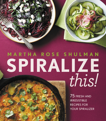 Spiralize This!: 75 Fresh and Delicious Recipes for Your Spiralizer - Shulman, Martha Rose