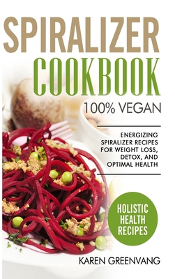 Spiralizer Cookbook: 100% Vegan: Energizing Spiralizer Recipes for Weight Loss, Detox, and Optimal Health - Greenvang, Karen