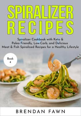 Spiralizer Recipes: Spiralizer Cookbook with Keto & Paleo Friendly, Low-Carb, and Delicious Meat & Fish Spiralized Recipes for a Healthy Lifestyle - Fawn, Brendan