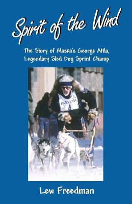 Spirit of the Wind: The Story of Alaska's George Attla, Legendary Sled Dog Sprint Champ - Freedman, Lew