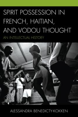 Spirit Possession in French, Haitian, and Vodou Thought: An Intellectual History - Benedicty-Kokken, Alessandra, Ph.D