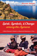 Spirit, Symbols, and Change Among the Aymara: A Blind Shaman's Guide to a Maryknoll Missionary in Peru