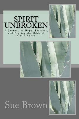 Spirit Unbroken: A journey of Hope, Survival, and Beating the Odds of Child Abuse - Brown, Sue