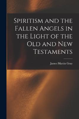 Spiritism and the Fallen Angels in the Light of the Old and New Testaments - Gray, James Martin