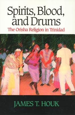 Spirits, Blood and Drums: The Orisha Religion in Trinidad - Houk, James