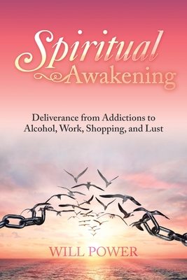 Spiritual Awakening: Deliverance from Addictions to Alcohol, Work, Shopping, and Lust - Power, Will