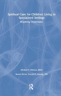 Spiritual Care for Children Living in Specialized Settings: Breathing Underwater - Koenig, Harold G, MD, and Friesen, Mickey