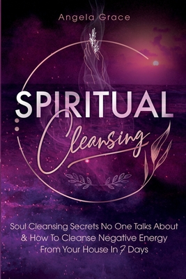 Spiritual Cleansing: Soul Cleansing Secrets No One Talks About & How To Cleanse Negative Energy From Your House In 7 Days (Positive Energy For Home) - Grace, Angela