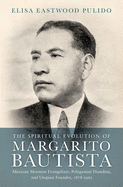 Spiritual Evolution of Margarito Bautista: Mexican Mormon Evangelizer, Polygamist Dissident, and Utopian Founder, 1878-1961