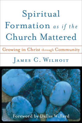 Spiritual Formation as if the Church Mattered - Wilhoit, James C, and Willard, Dallas (Foreword by)