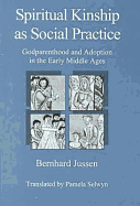 Spiritual Kinship as Social Practice: Godparenthood and Adoption in the Early Middle Ages - Jussen, Bernhard