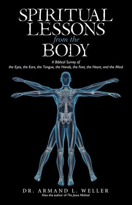 Spiritual Lessons from the Body: A Biblical Survey of the Eyes, the Ears, the Tongue, the Hands, the Feet, the Heart, and the Mind - Weller, Armand L, Dr.