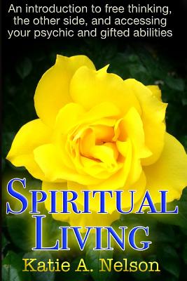 Spiritual Living: An introduction to free thinking, the other side, and accessing your psychic and gifted abilities - Nelson, Katie a