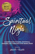 Spiritual Ninja: A Guidebook for Energetic Self Defense, Protection, and Connection in the Modern World
