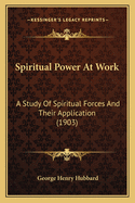 Spiritual Power at Work: A Study of Spiritual Forces and Their Application (1903)