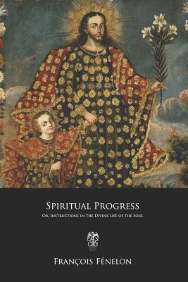 Spiritual Progress: Or, Instructions in the Divine Life of the Soul - Fenelon, Francois