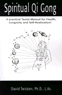 Spiritual Qi Gong: A Practical Taoist Manual for Health, Longevity and Self-Realization! - Twicken, David, Ph.D.