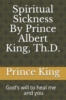 Spiritual Sickness By Prince Albert King, Th.D.: Gods will to heal me and you - King Th D, Prince Albert, and King, Prince Albert