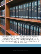 Spiritual Songs, for Social Worship: Adapted to the Use of Families and Private Circles in Seasons of Revival, to Missionary Meetings, to the Monthly Concert, and Other Occasions of Special Interest