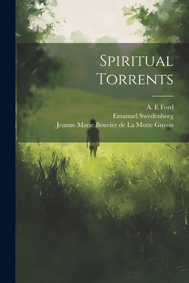 Spiritual Torrents - Guyon, Jeanne Marie Bouvier de la Mot (Creator), and Ford, A E (Creator), and Swedenborg, Emanuel 1688-1772