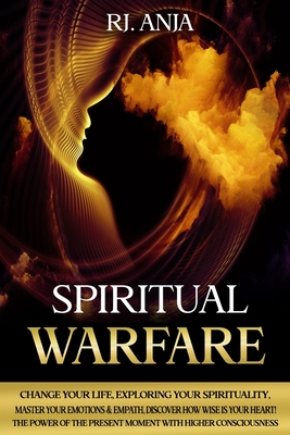 Spiritual Warfare: Change Your Life, Exploring your Spirituality, Master your Emotions & Empath, Discover how Wise is your Heart! The Power of the Present Moment with Higher Consciousness. - Rj, Anja