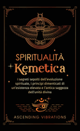 Spiritualit Kemetica: I segreti sepolti dell'evoluzione spirituale, i principi dimenticati di un'esistenza elevata e l'antica saggezza dell'unit divina