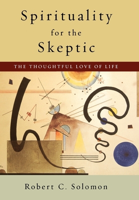 Spirituality for the Skeptic: The Thoughtful Love of Life - Solomon, Robert C