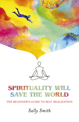 Spirituality Will Save The World: The Beginner's Guide to Self-Realization - Smith, Sally