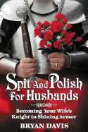 Spit and Polish for Husbands: Becoming Your Wife's Knight in Shining Armore
