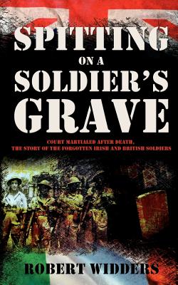 Spitting on a Soldier's Grave: Court Martialed after death, the story of the forgotten Irish and British soldiers - Widders, Robert