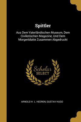 Spittler: Aus Dem Vaterl?ndischen Museum, Dem Civilistischen Magazine, Und Dem Morgenblatte Zusammen Abgedruckt - Arnold H L Heeren (Creator), and Hugo, Gustav