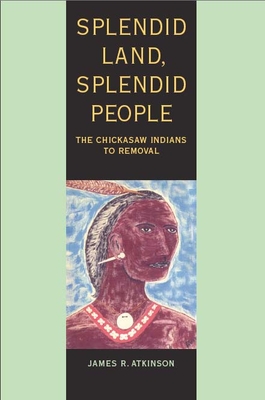 Splendid Land, Splendid People: The Chickasaw Indians to Removal - Atkinson, James R
