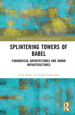Splintering Towers of Babel: Paradoxical Architectures and Urban Infrastructures - Bigon, Liora, and Langenthal, Edna