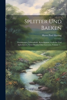Splitter Und Balken: Erz?hlungen, Lebensl?ufe, Reiseblumen, Gedichte Und Aphorismen, Nebst Briefen ?ber Literatur, Volume 1... - Harring, Harro Paul