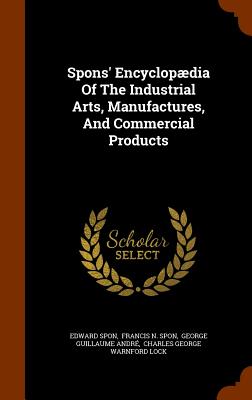 Spons' Encyclopdia Of The Industrial Arts, Manufactures, And Commercial Products - Spon, Edward, and Francis N Spon (Creator), and George Guillaume Andr (Creator)