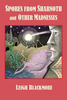 Spores from Sharnoth and Other Madnesses - Blackmore, Leigh, and Joshi, S T, and Lovecraft, Charles Alveric (Editor)