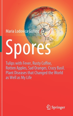 Spores: Tulips with Fever, Rusty Coffee, Rotten Apples, Sad Oranges, Crazy Basil. Plant Diseases That Changed the World as Well as My Life - Gullino, Maria Lodovica