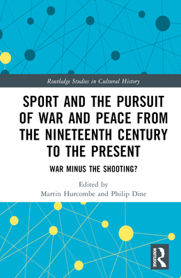 Sport and the Pursuit of War and Peace from the Nineteenth Century to the Present: War Minus the Shooting? - Hurcombe, Martin (Editor), and Dine, Philip (Editor)