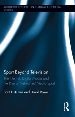 Sport Beyond Television: The Internet, Digital Media and the Rise of Networked Media Sport - Hutchins, Brett, and Rowe, David