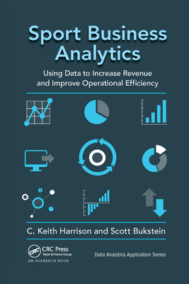 Sport Business Analytics: Using Data to Increase Revenue and Improve Operational Efficiency - Harrison, C Keith (Editor), and Bukstein, Scott (Editor)