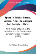 Sport In British Burma, Assam, And The Cassyah And Jyntiah Hills V1: With Notes Of Sport In The Hilly Districts Of The Northern Division, Madras Presidency (1879)