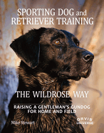 Sporting Dog and Retriever Training: The Wildrose Way: Raising a Gentleman's Gundog for Home and Field