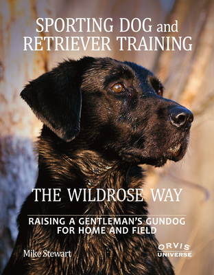 Sporting Dog and Retriever Training: The Wildrose Way: Raising a Gentleman's Gundog for Home and Field - Stewart, Mike, and Fersen, Paul, and Newman, John (Foreword by)