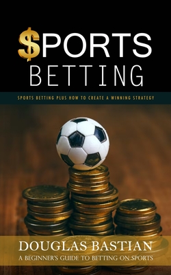 Sports Betting: Sports Betting Plus How to Create a Winning Strategy (A Beginner's Guide to Betting on Sports) - Bastian, Douglas