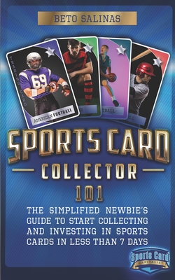 Sports Card Collector 101: The Simplified Newbie's Guide to Start Collecting and Investing in Sports Cards in Less Than 7 Days - Salinas, Beto