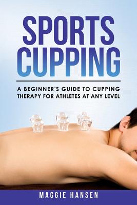 Sports Cupping: A Beginner's Guide to Cupping Therapy for Athletes at Any Level - Hansen, Maggie